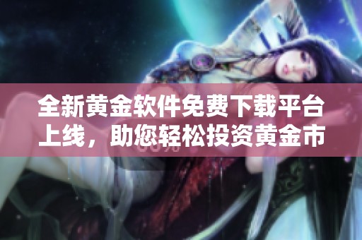 全新黄金软件免费下载平台上线，助您轻松投资黄金市场