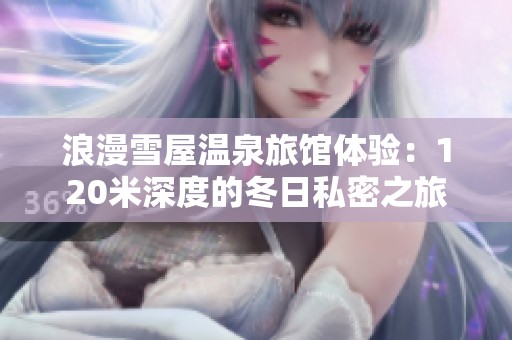 浪漫雪屋温泉旅馆体验：120米深度的冬日私密之旅