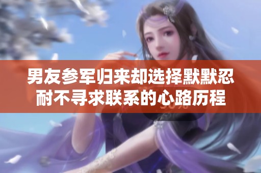 男友参军归来却选择默默忍耐不寻求联系的心路历程