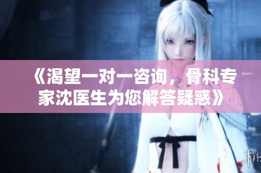 《渴望一对一咨询，骨科专家沈医生为您解答疑惑》