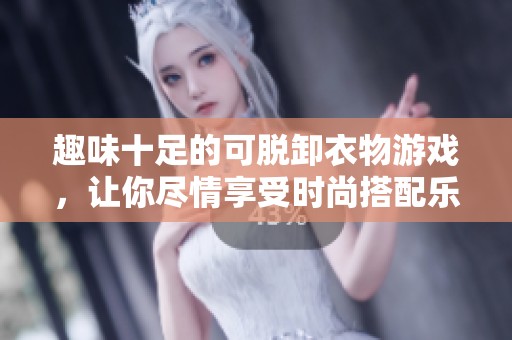 趣味十足的可脱卸衣物游戏，让你尽情享受时尚搭配乐趣
