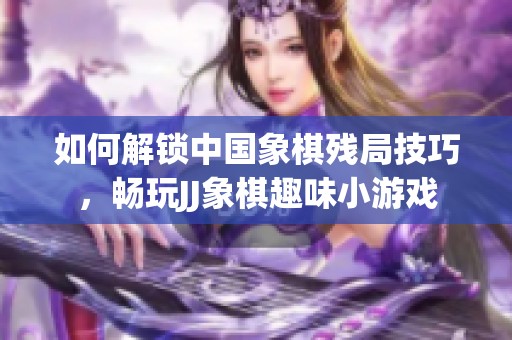 如何解锁中国象棋残局技巧，畅玩JJ象棋趣味小游戏