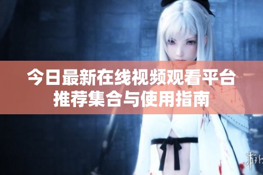 今日最新在线视频观看平台推荐集合与使用指南