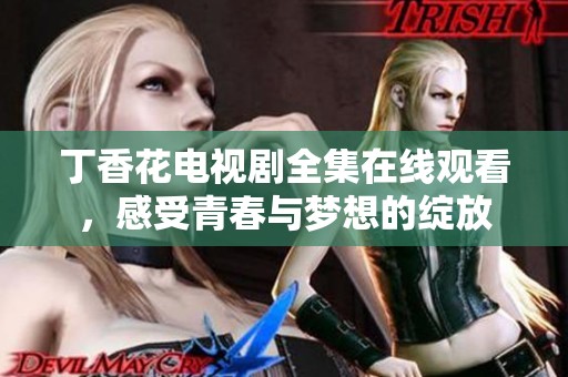 丁香花电视剧全集在线观看，感受青春与梦想的绽放