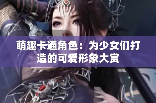 萌趣卡通角色：为少女们打造的可爱形象大赏