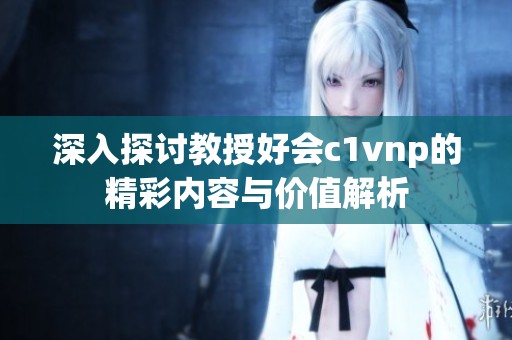 深入探讨教授好会c1vnp的精彩内容与价值解析