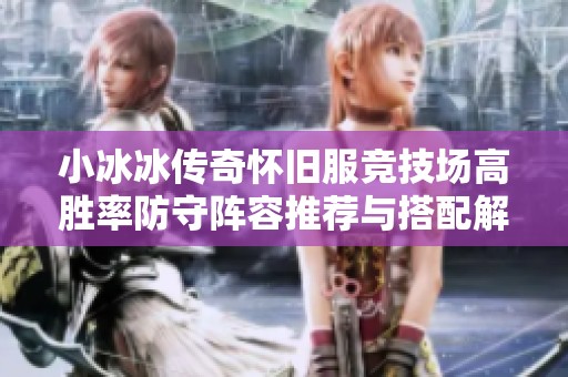 小冰冰传奇怀旧服竞技场高胜率防守阵容推荐与搭配解析指南