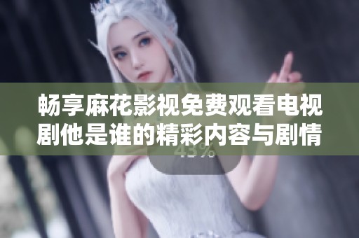 畅享麻花影视免费观看电视剧他是谁的精彩内容与剧情解析