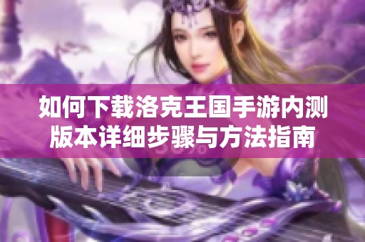 如何下载洛克王国手游内测版本详细步骤与方法指南
