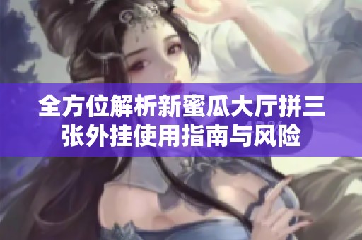 全方位解析新蜜瓜大厅拼三张外挂使用指南与风险