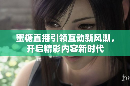 蜜糖直播引领互动新风潮，开启精彩内容新时代