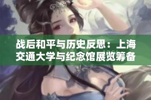 战后和平与历史反思：上海交通大学与纪念馆展览筹备启示