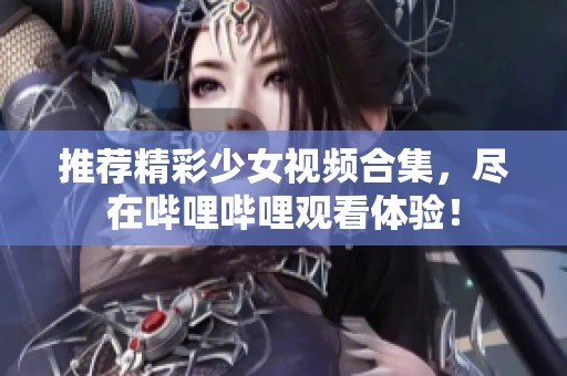 推荐精彩少女视频合集，尽在哔哩哔哩观看体验！