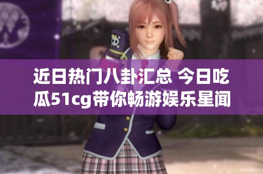 近日热门八卦汇总 今日吃瓜51cg带你畅游娱乐星闻天地