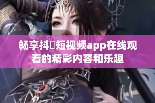 畅享抖抈短视频app在线观看的精彩内容和乐趣