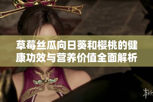 草莓丝瓜向日葵和樱桃的健康功效与营养价值全面解析