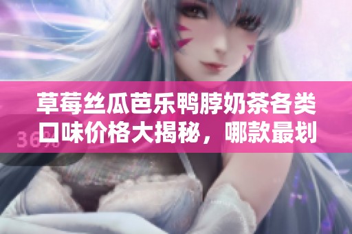 草莓丝瓜芭乐鸭脖奶茶各类口味价格大揭秘，哪款最划算？