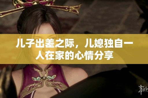 儿子出差之际，儿媳独自一人在家的心情分享