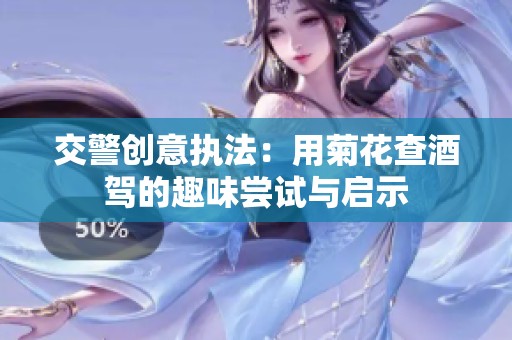 交警创意执法：用菊花查酒驾的趣味尝试与启示