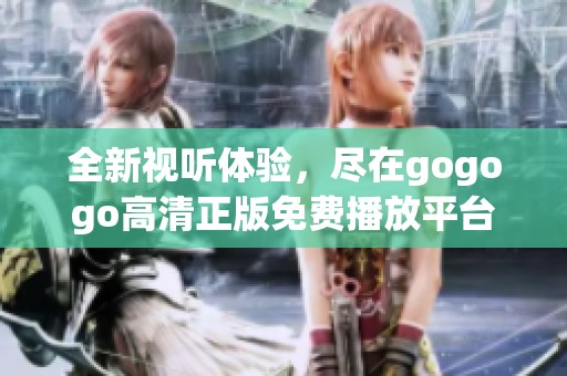 全新视听体验，尽在gogogo高清正版免费播放平台