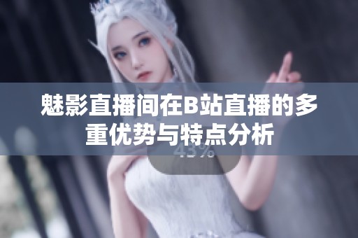 魅影直播间在B站直播的多重优势与特点分析