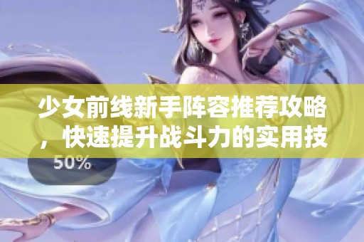 少女前线新手阵容推荐攻略，快速提升战斗力的实用技巧