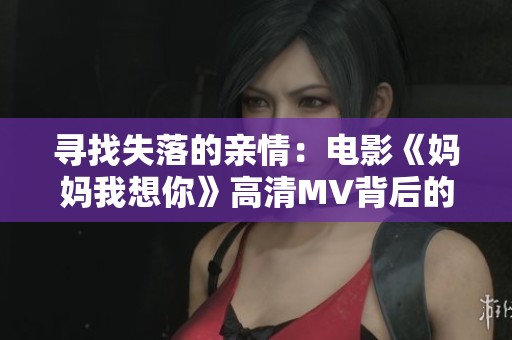 寻找失落的亲情：电影《妈妈我想你》高清MV背后的故事