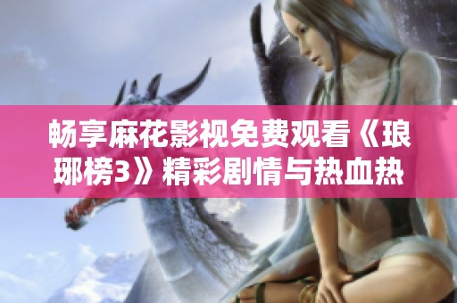 畅享麻花影视免费观看《琅琊榜3》精彩剧情与热血热播