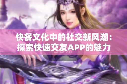 快餐文化中的社交新风潮：探索快速交友APP的魅力