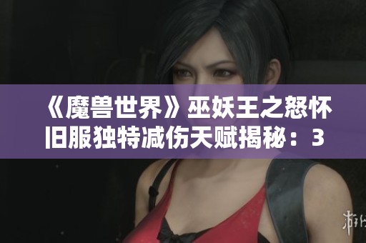 《魔兽世界》巫妖王之怒怀旧服独特减伤天赋揭秘：30%减伤的隐藏魅力