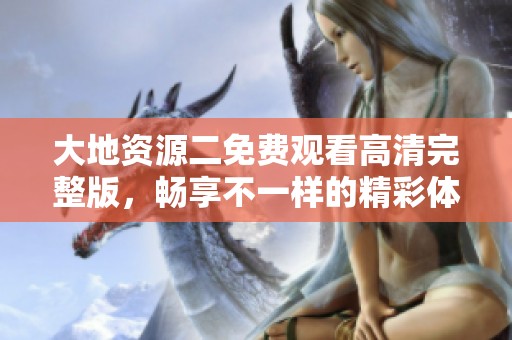 大地资源二免费观看高清完整版，畅享不一样的精彩体验