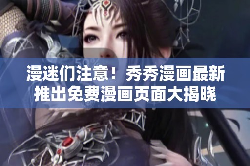 漫迷们注意！秀秀漫画最新推出免费漫画页面大揭晓