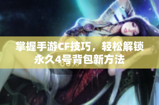 掌握手游CF技巧，轻松解锁永久4号背包新方法