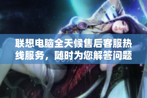 联想电脑全天候售后客服热线服务，随时为您解答问题