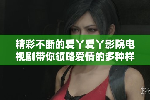 精彩不断的爱丫爱丫影院电视剧带你领略爱情的多种样貌