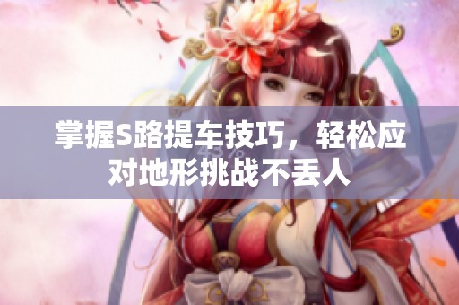 掌握S路提车技巧，轻松应对地形挑战不丢人