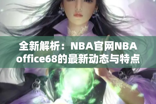 全新解析：NBA官网NBAoffice68的最新动态与特点
