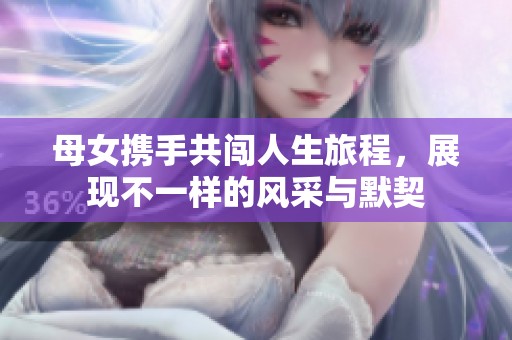母女携手共闯人生旅程，展现不一样的风采与默契