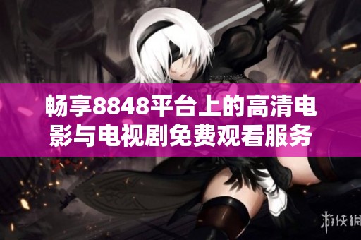 畅享8848平台上的高清电影与电视剧免费观看服务