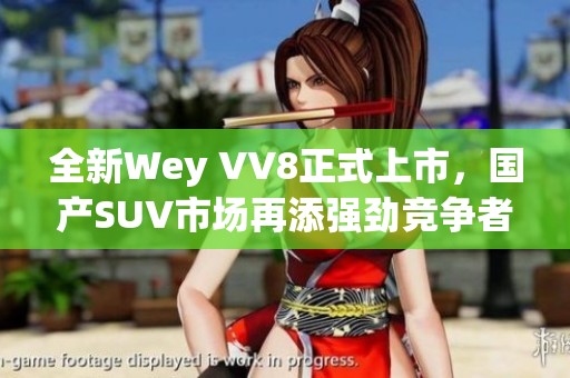 全新Wey VV8正式上市，国产SUV市场再添强劲竞争者