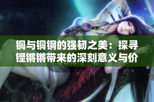 铜与铜钢的强韧之美：探寻铿锵锵带来的深刻意义与价值