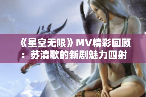 《星空无限》MV精彩回顾：苏清歌的新剧魅力四射