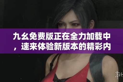 九幺免费版正在全力加载中，速来体验新版本的精彩内容