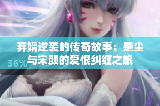 弃婿逆袭的传奇故事：楚尘与宋颜的爱恨纠缠之旅