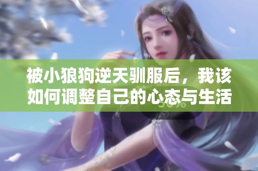 被小狼狗逆天驯服后，我该如何调整自己的心态与生活方式
