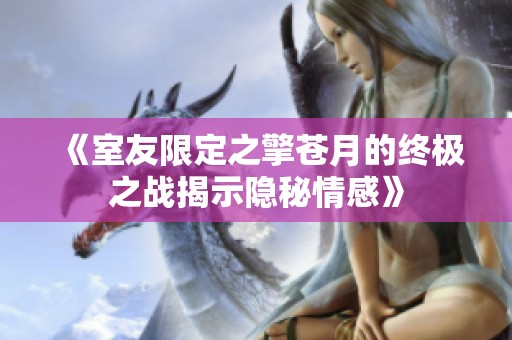《室友限定之擎苍月的终极之战揭示隐秘情感》