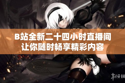 B站全新二十四小时直播间让你随时畅享精彩内容
