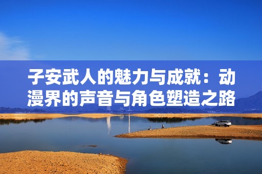 子安武人的魅力与成就：动漫界的声音与角色塑造之路