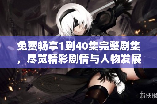 免费畅享1到40集完整剧集，尽览精彩剧情与人物发展