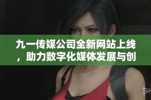 九一传媒公司全新网站上线，助力数字化媒体发展与创新